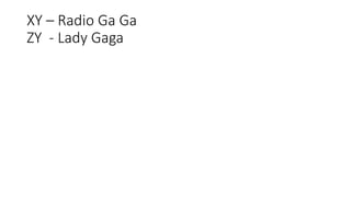 XY – Radio Ga Ga
ZY - Lady Gaga
 