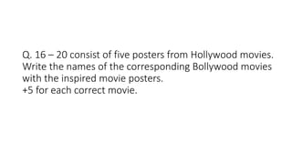 Q. 16 – 20 consist of five posters from Hollywood movies.
Write the names of the corresponding Bollywood movies
with the inspired movie posters.
+5 for each correct movie.
 