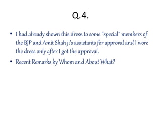 Q.4.
• I had already shown this dress to some “special” members of
the BJP and Amit Shah ji’s assistants for approval and I wore
the dress only after I got the approval.
• Recent Remarks by Whom and About What?
 