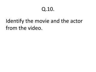 Q.10.
Identify the movie and the actor
from the video.
 