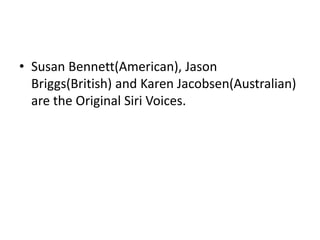 • Susan Bennett(American), Jason
Briggs(British) and Karen Jacobsen(Australian)
are the Original Siri Voices.
 