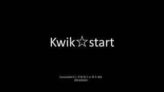 Kwik☆start

 CoronaSDK初心者勉強会 in 熊本 #03
           2013/03/03
 