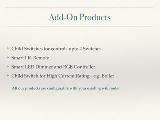 Add-On Products
❖ Child Switches for controls upto 4 Switches
❖ Smart I.R. Remote
❖ Smart LED Dimmer and RGB Controller
❖ Child Switch for High Current Rating - e.g. Boiler
All our products are conﬁgurable with your existing wiﬁ router
 