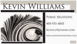 Kevin Williams
         Public Relations

         404-931-4845

         Kcwilli9@gmail.com

         Kwilliamspr@wordpress.com
 