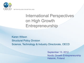 International Perspectives
           on High Growth
           Entrepreneurship

Karen Wilson
Structural Policy Division
Science, Technology & Industry Directorate, OECD


                             September 13, 2012
                             Nordic Growth Entrepreneurship
                             Helsinki, Finland
 
