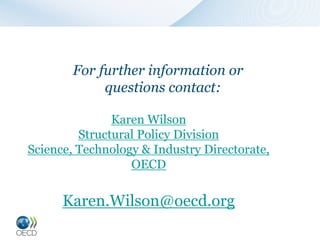 For further information or
             questions contact:

               Karen Wilson
         Structural Policy Division
Science, Technology & Industry Directorate,
                  OECD


      Karen.Wilson@oecd.org
 