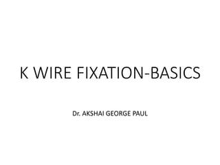 K WIRE FIXATION-BASICS
Dr. AKSHAI GEORGE PAUL
 