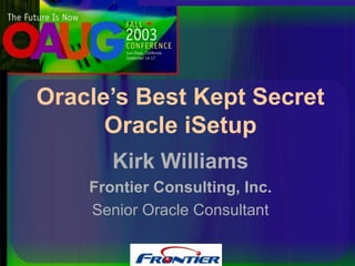 Kirk Williams Frontier Consulting, Inc. Senior Oracle Consultant Oracle’s Best Kept Secret Oracle iSetup 