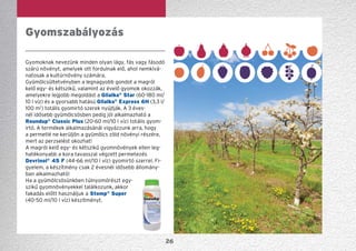 26
Gyomoknak nevezünk minden olyan lágy, fás vagy fásodó
szárú növényt, amelyek ott fordulnak elő, ahol nemkívá-
natosak a kultúrnövény számára.
Gyümölcsültetvényben a legnagyobb gondot a magról
kelő egy- és kétszikű, valamint az évelő gyomok okozzák,
amelyekre legjobb megoldást a Glialka®
Star (60-180 ml/
10 l víz) és a gyorsabb hatású Glialka®
Express 6H (3,3 l/
100 m2
) totális gyomirtó szerek nyújtják. A 3 éves-
nél idősebb gyümölcsösben pedig jól alkalmazható a
Roundup®
Classic Plus (20-60 ml/10 l víz) totális gyom-
irtó. A termékek alkalmazásánál vigyázzunk arra, hogy
a permetlé ne kerüljön a gyümölcs zöld növényi részére,
mert az perzselést okozhat!
A magról kelő egy- és kétszikű gyomnövények ellen leg­-
hatékonyabb a kora tavasszal végzett permetezés
Devrinol®
45 F (44-66 ml/10 l víz) gyomirtó szerrel. Fi-
gyelem, a készítmény csak 2 évesnél idősebb állomány-
ban alkalmazható!
Ha a gyümölcsösünkben túlnyomórészt egy-
szikű gyomnövényekkel találkozunk, akkor
fakadás előtt használjuk a Stomp®
Super
(40-50 ml/10 l víz) készítményt.
Gyomszabályozás
 