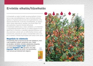 6
A tűzelhalás az egész fa létét veszélyeztetheti! A tü­ne-
­tek a virág vizenyősödésével, majd a fertőzés előre­ha­
ladtával a hajtások pásztorbot-szerű görbülésével, elha-
lásával jelentkeznek. A termés mumifkálódik, az ágakon
rákos sebek alakulnak ki, később a fertőzött fákon tűz
perzseléséhez hasonló tünetek láthatóak.
A tűzelhalás baktériuma a rákos sebekben, a fa felületén,
a rügypikkelyek között telel át, és nyálkacseppek formá-
jában kerül a felszínre. A későbbi hajtásfertőzéshez min-
dig valamilyen sebzés kell, ez előfordulhat viharos szél,
homokverés, jégverés és súlyos rovarkárté­tel után. Eze-
ket a sebeket a lehető legrövidebb időn belül le kell zárni!
Megelőzés és védekezés
A tűzelhalás ellen programszerűen kell védekezni, mert
csak megelőzni tudjuk, gyógyítani nem. Tehát
az almában, körtében, birsben zöldbimbós állapotig
1–2 alkalommal Copper Field®
(25-90 ml/10 l
víz) vagy Champion®
WG (30 g/10 l víz) vagy
Cuproxat®
FW (40-50 ml/10 l víz) készítmén�-
nyel lemosó permetezést kell végezni.
Erviniás elhalás/tűzelhalás
 