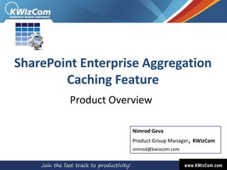SharePoint Enterprise Aggregation Caching Feature Product Overview Nimrod GevaProduct Group Manager, KWizCom nimrod@kwizcom.com 