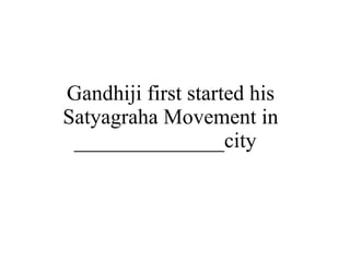Gandhiji first started his Satyagraha Movement in ______________city  