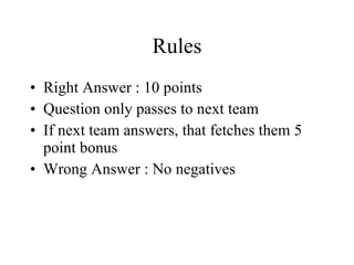 Rules Right Answer : 10 points Question only passes to next team If next team answers, that fetches them 5 point bonus Wrong Answer : No negatives 