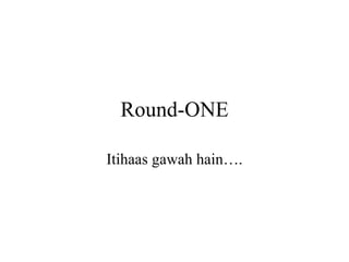 Round-ONE Itihaas gawah hain…. 