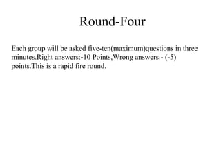 Round-Four Each group will be asked five-ten(maximum)questions in three minutes.Right answers:-10 Points,Wrong answers:- (-5) points.This is a rapid fire round. 