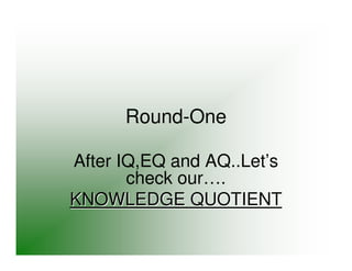 Round-One

After IQ,EQ and AQ..Let’s
       check our….
KNOWLEDGE QUOTIENT
 