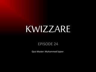 KWIZZARE
EPISODE 24
Quiz Master: Muhammed Sajeer
 