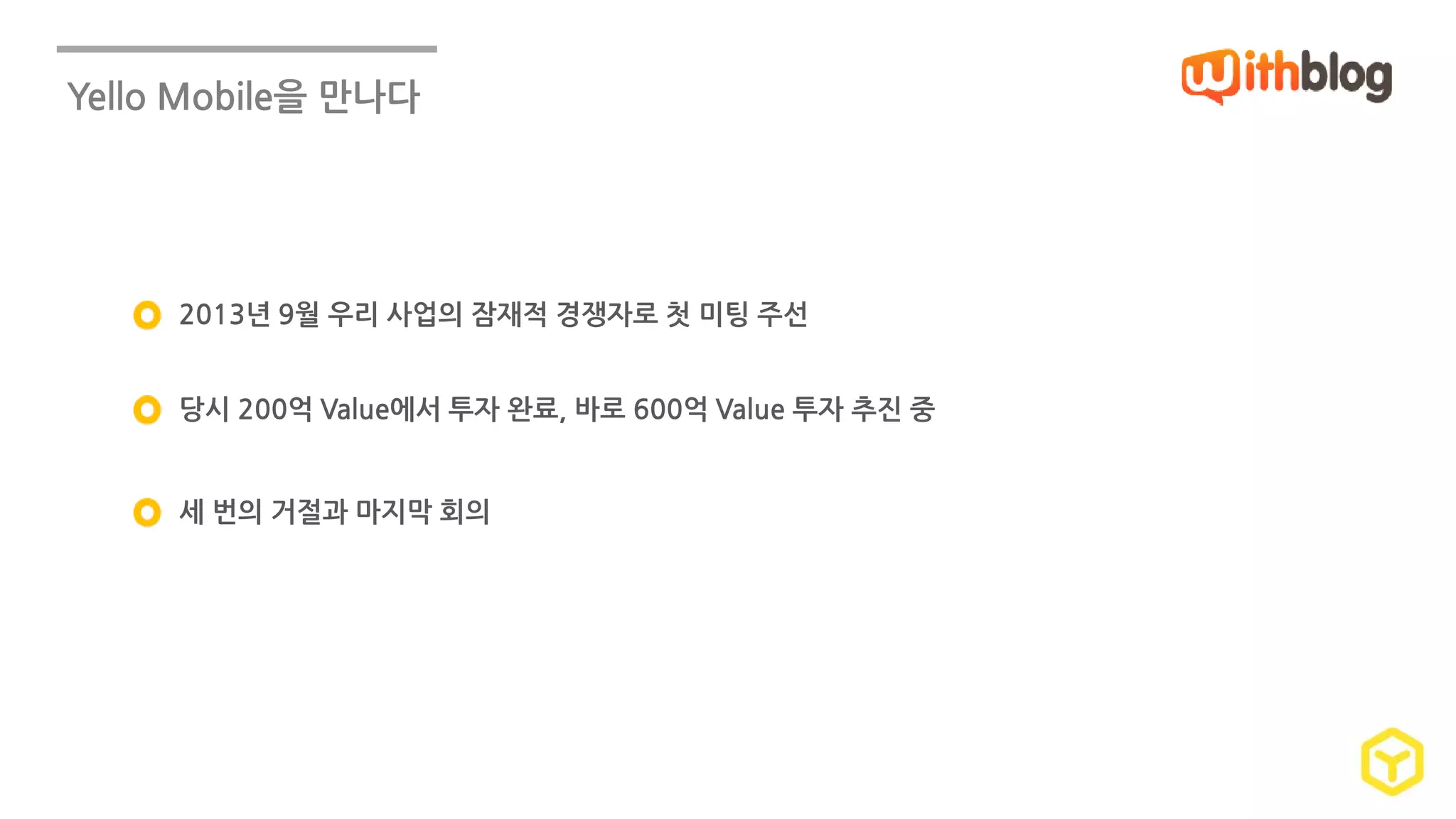 Yello Mobile을 만나다 
2013년 9월 우리 사업의 잠재적 경쟁자로 첫 미팅 주선 
당시 200억 Value에서 투자 완료, 바로 600억 Value 투자 추진 중 
세 번의 거절과 마지막 회의 
 
