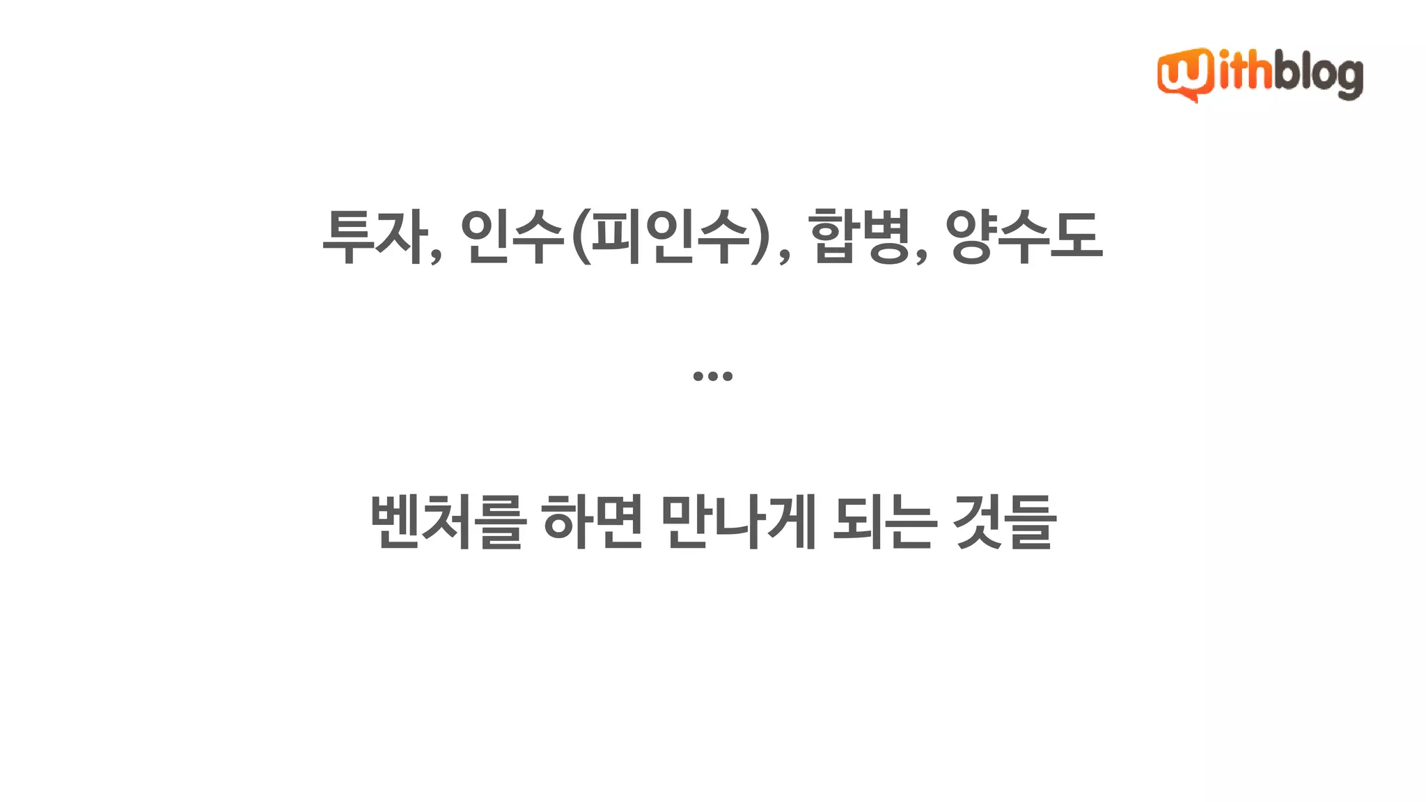 투자, 인수(피인수), 합병, 양수도 
… 
벤처를 하면 만나게 되는 것들 
 