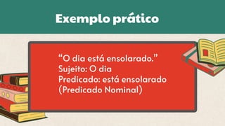 Exemplo prático
“O dia está ensolarado.”
Sujeito: O dia
Predicado: está ensolarado
(Predicado Nominal)
 