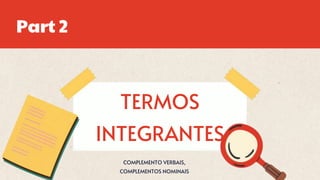 TERMOS
INTEGRANTES
COMPLEMENTO VERBAIS,
COMPLEMENTOS NOMINAIS
Part 2
 