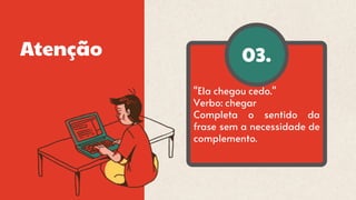 03.
Atenção
"Ela chegou cedo."
Verbo: chegar
Completa o sentido da
frase sem a necessidade de
complemento.
 