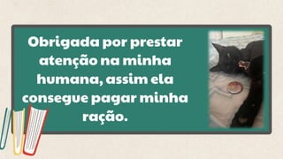Obrigada por prestar
atenção na minha
humana, assim ela
consegue pagar minha
ração.
 