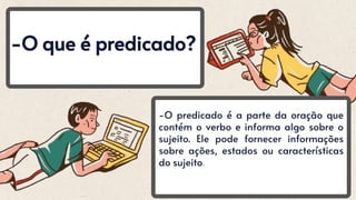 -O que é predicado?
-O predicado é a parte da oração que
contém o verbo e informa algo sobre o
sujeito. Ele pode fornecer informações
sobre ações, estados ou características
do sujeito.
 