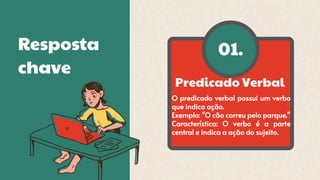 O predicado verbal possui um verbo
que indica ação.
Exemplo: "O cão correu pelo parque."
Característica: O verbo é a parte
central e indica a ação do sujeito.
Predicado Verbal
01.
Resposta
chave
 