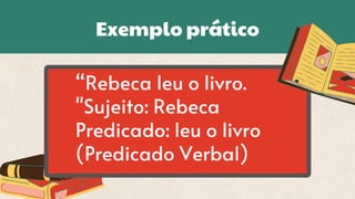 “Rebeca leu o livro.
"Sujeito: Rebeca
Predicado: leu o livro
(Predicado Verbal)
Exemplo prático
 