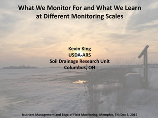 What We Monitor For and What We Learn
at Different Monitoring Scales
Kevin King
USDA-ARS
Soil Drainage Research Unit
Columbus, OH
Nutrient Management and Edge of Field Monitoring; Memphis, TN; Dec 3, 2015
 