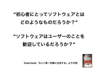 “初心者にとってソフトウェアとは
どのようなものだろうか？”
“ソフトウェアはユーザーのことを
歓迎しているだろうか？”

Team Geek 「6.1.1 第一印象に注目する」より引用

5

 