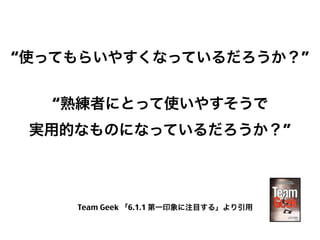 “使ってもらいやすくなっているだろうか？”
“熟練者にとって使いやすそうで
実用的なものになっているだろうか？”

Team Geek 「6.1.1 第一印象に注目する」より引用

6

 