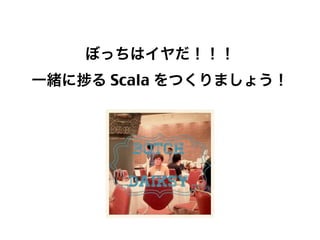 ぼっちはイヤだ！！！
一緒に

る Scala をつくりましょう！

73

 