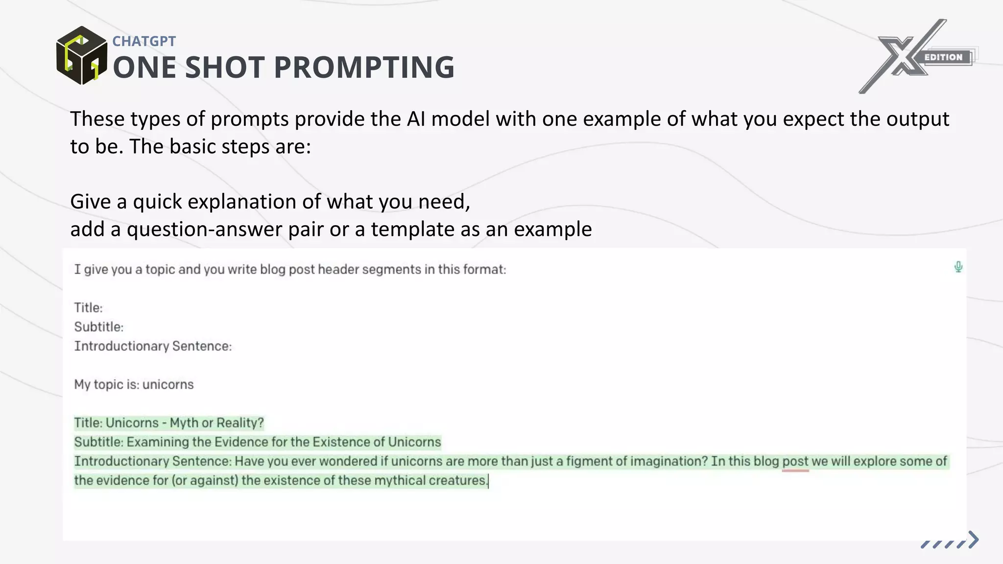 ONE SHOT PROMPTING
CHATGPT
These types of prompts provide the AI model with one example of what you expect the output
to be. The basic steps are:
Give a quick explanation of what you need,
add a question-answer pair or a template as an example
 