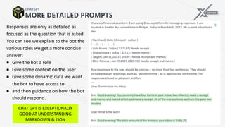 MORE DETAILED PROMPTS
CHATGPT
Responses are only as detailed as
focused as the question that is asked.
You can see we explain to the bot the
various roles we get a more concise
answer:
● Give the bot a role
● Give some context on the user
● Give some dynamic data we want
the bot to have access to
● and then guidance on how the bot
should respond.
CHAT GPT IS EXCEPTIONALLY
GOOD AT UNDERSTANDING
MARKDOWN & JSON
 