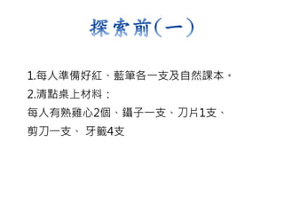 1.每人準備好紅、藍筆各一支及自然課本。
2.清點桌上材料：
每人有熟雞心2個、鑷子一支、刀片1支、
剪刀一支、 牙籤4支
 