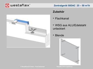 © Westaflexwerk GmbH – Frank Stukemeier Westaflex Wohnungslüftung
Zentralgerät 50DAC 25 – 50 m³/h
Zubehör

Flachkanal

WSG aus ALU/Edelstahl
unlackiert

Blende
 