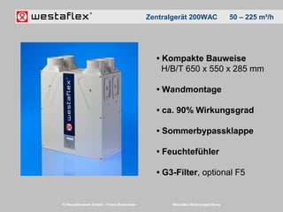 © Westaflexwerk GmbH – Frank Stukemeier Westaflex Wohnungslüftung
• Kompakte Bauweise
H/B/T 650 x 550 x 285 mm
• Wandmontage
• ca. 90% Wirkungsgrad
• Sommerbypassklappe
• Feuchtefühler
• G3-Filter, optional F5
Zentralgerät 200WAC 50 – 225 m³/h
 