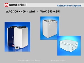 © Westaflexwerk GmbH – Frank Stukemeier Westaflex Wohnungslüftung
Austausch der Altgeräte
WAC 300 + 400 - wird - WAC 350 + 351
 