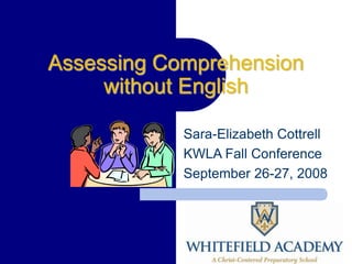 Assessing Comprehension 
without English 
Sara-Elizabeth Cottrell 
KWLA Fall Conference 
September 26-27, 2008 
 