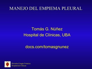 Tomás G. Núñez
Hospital de Clínicas, UBA
docs.com/tomasgnunez
División Cirugía Torácica
Hospital de Clínicas
MANEJO DEL EMPIEMA PLEURALMANEJO DEL EMPIEMA PLEURAL
 