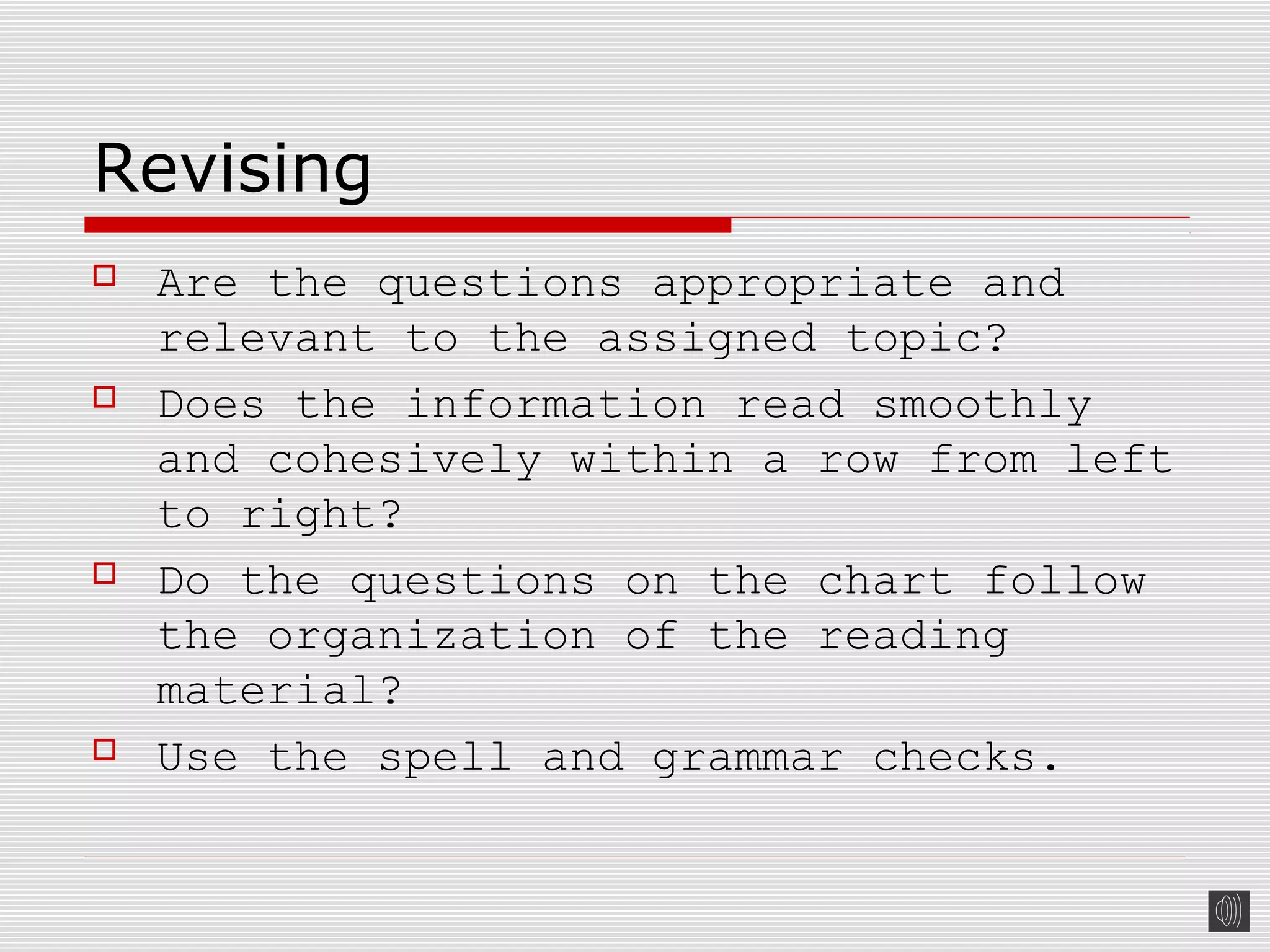 Revising
 Are the questions appropriate and
relevant to the assigned topic?
 Does the information read smoothly
and cohesively within a row from left
to right?
 Do the questions on the chart follow
the organization of the reading
material?
 Use the spell and grammar checks.
 