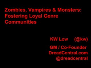 Zombies, Vampires & Monsters: Fostering Loyal Genre Communities  KW Low  (@kw) GM / Co-Founder  DreadCentral.com @dreadcentral   