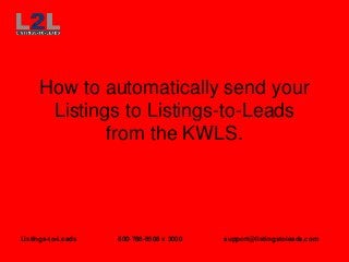 How to automatically send your
      Listings to Listings-to-Leads
             from the KWLS.




Listings-to-Leads   800-788-8508 x 3000   support@listingstoleads.com
 