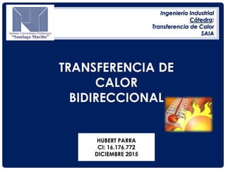 HUBERT PARRA
CI: 16.176.772
DICIEMBRE 2015
TRANSFERENCIA DE
CALOR
BIDIRECCIONAL
Ingeniería Industrial
Cátedra:
Transferencia de Calor
SAIA
 