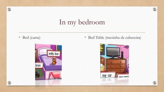 In my bedroom
• Bed (cama) • Bed Table (mesinha de cabeceira)
 
