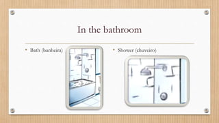 In the bathroom
• Bath (banheira) • Shower (chuveiro)
 