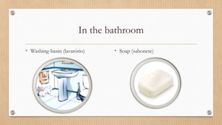 In the bathroom
• Washing-basin (lavatório) • Soap (sabonete)
 