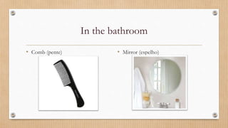 In the bathroom
• Comb (pente) • Mirror (espelho)
 